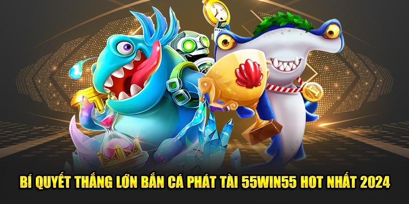 Bi-quyet-thang-lon-ban-ca-phat-tai-55win55-hot-nhat-2024